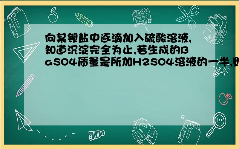 向某钡盐中逐滴加入硫酸溶液,知道沉淀完全为止,若生成的BaSO4质量是所加H2SO4溶液的一半,则原来H2SO4溶液的质量分数是?