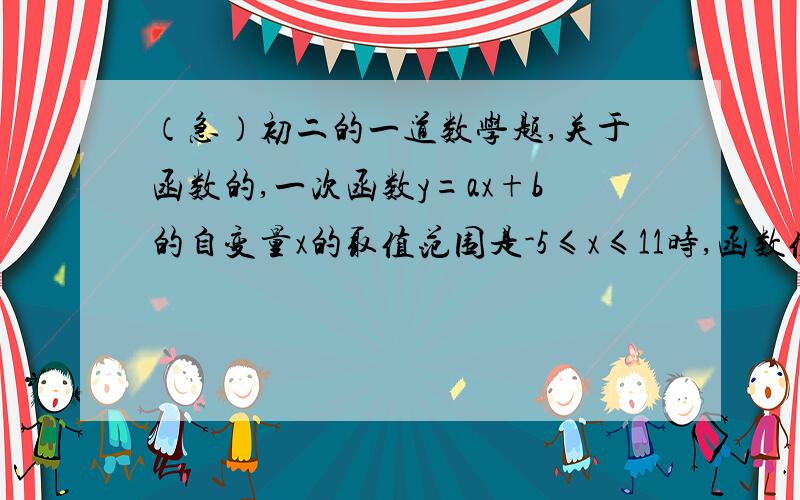 （急）初二的一道数学题,关于函数的,一次函数y=ax+b的自变量x的取值范围是-5≤x≤11时,函数值y相应的范围为-2≤y≤6,求此函数的表达式