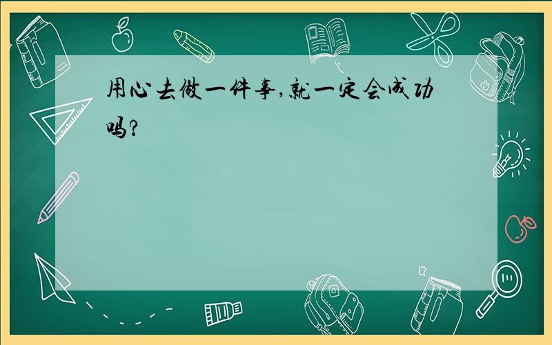 用心去做一件事,就一定会成功吗?