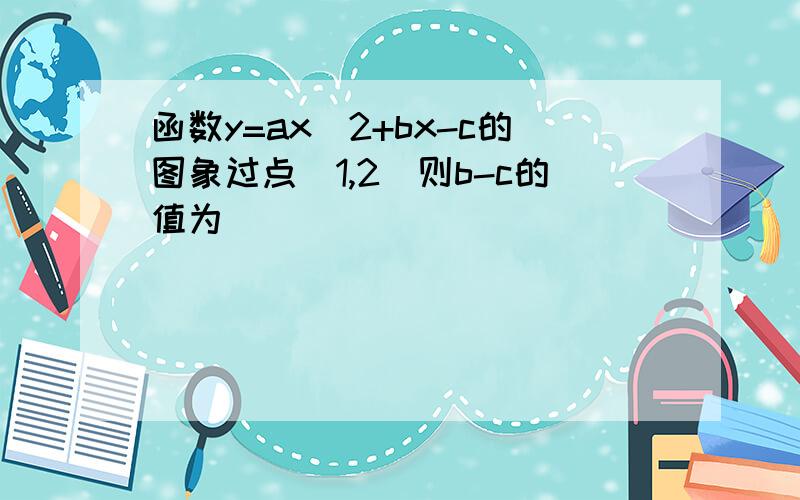 函数y=ax^2+bx-c的图象过点（1,2）则b-c的值为