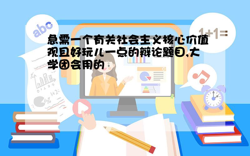 急需一个有关社会主义核心价值观且好玩儿一点的辩论题目,大学团会用的