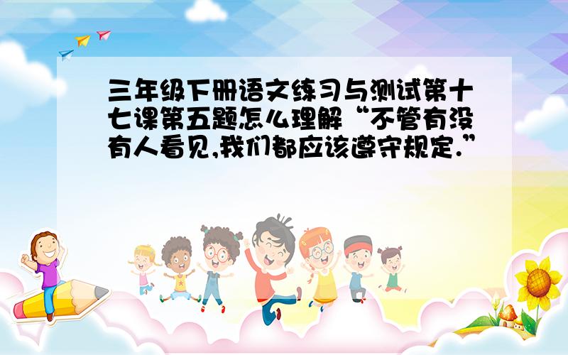 三年级下册语文练习与测试第十七课第五题怎么理解“不管有没有人看见,我们都应该遵守规定.”