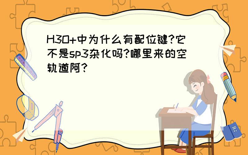 H3O+中为什么有配位键?它不是sp3杂化吗?哪里来的空轨道阿?