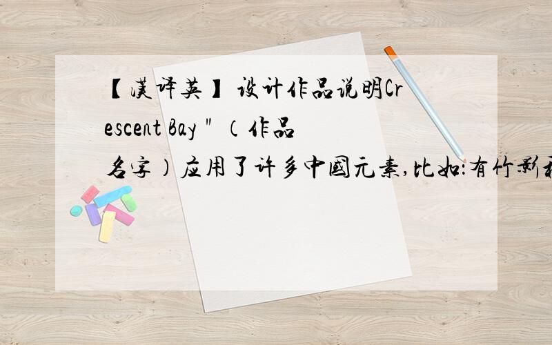 【汉译英】 设计作品说明Crescent Bay＂（作品名字）应用了许多中国元素,比如：有竹影和飞鸟图案的半透明屏风；木质的地板、家具,以及灯笼形的吊灯.小客厅的桌子为了方便学生间汇报、讨