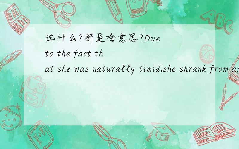 选什么?都是啥意思?Due to the fact that she was naturally timid,she shrank from any ____ social and cultural activities.A) comprehension of B) study on C) success in D) participation in