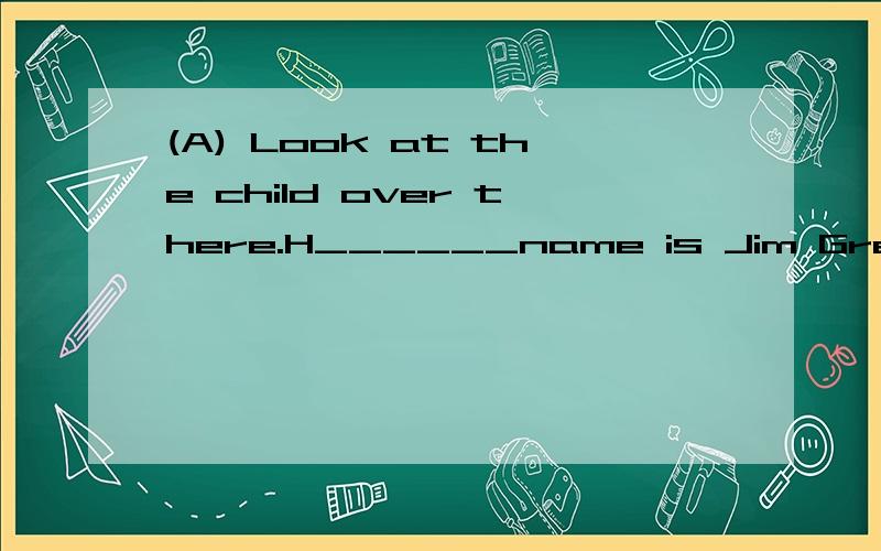 (A) Look at the child over there.H______name is Jim Green.He is an English b___.He is my n_______(A)friend.M______name is Liu Ying.This is o______school.It's No.2 Middle S_______.My father is a t_______at the school.Jim is eleven .I'm twelve.He is in