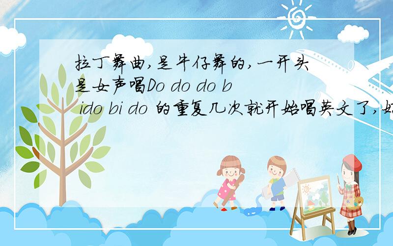 拉丁舞曲,是牛仔舞的,一开头是女声唱Do do do b ido bi do 的重复几次就开始唱英文了,好像也是葡萄牙语如果知道名字告诉下,