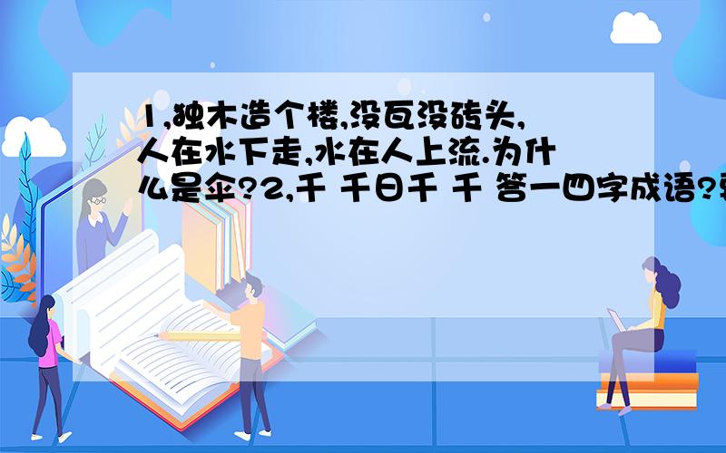 1,独木造个楼,没瓦没砖头,人在水下走,水在人上流.为什么是伞?2,千 千日千 千 答一四字成语?要知道原因,