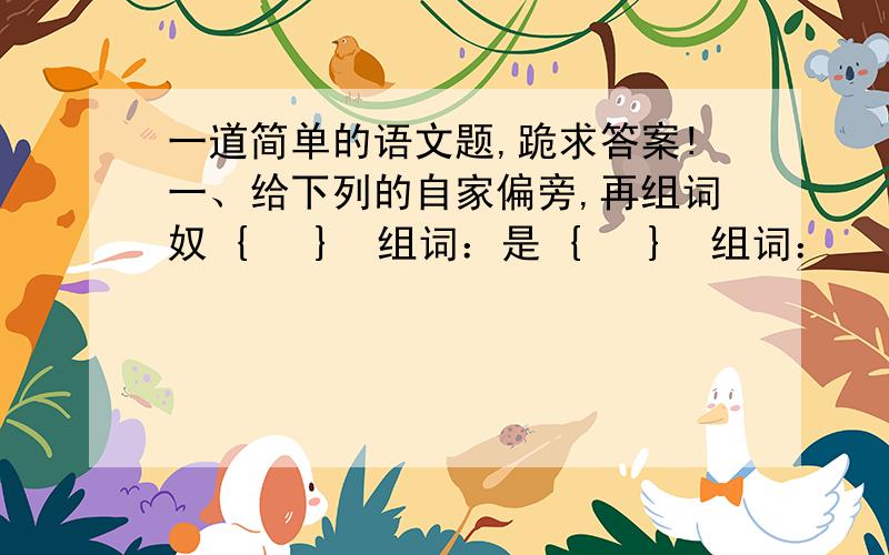 一道简单的语文题,跪求答案!一、给下列的自家偏旁,再组词奴 {   }  组词：是 {   }  组词：