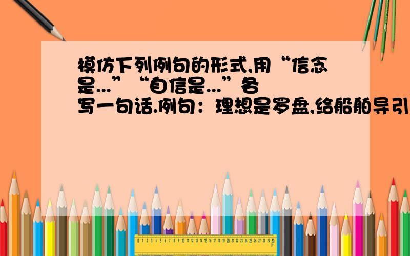 模仿下列例句的形式,用“信念是...”“自信是...”各写一句话.例句：理想是罗盘,给船舶导引方向.