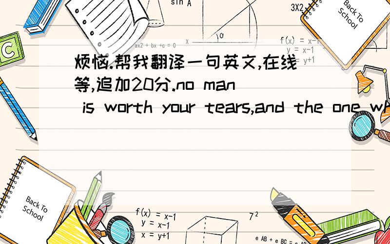 烦恼.帮我翻译一句英文,在线等,追加20分.no man is worth your tears,and the one who is,won't make you cry...