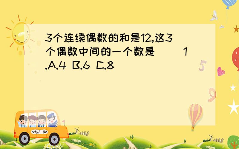 3个连续偶数的和是12,这3个偶数中间的一个数是（ ）1.A.4 B.6 C.8