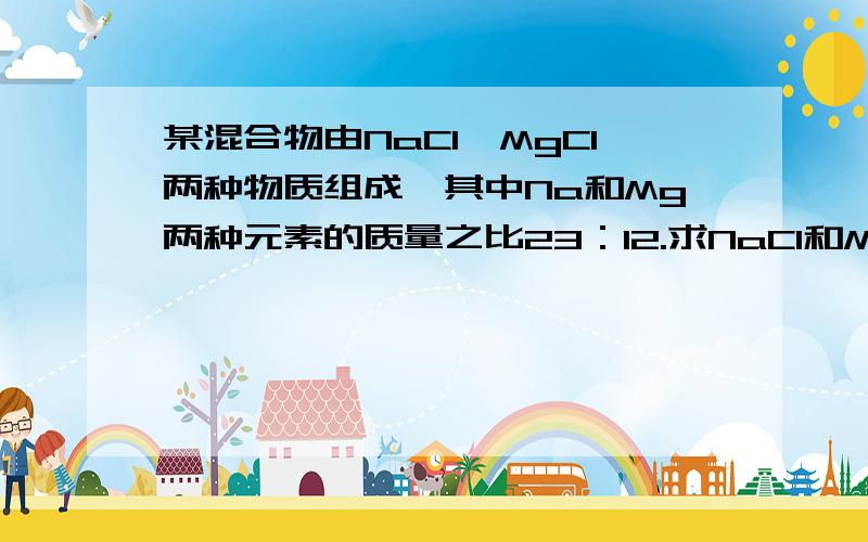 某混合物由NaCl、MgCl两种物质组成,其中Na和Mg两种元素的质量之比23：12.求NaCl和MgCl2的物质的量之比（2）氯离子总量为8mol时,各组分的的物质的量分别为?