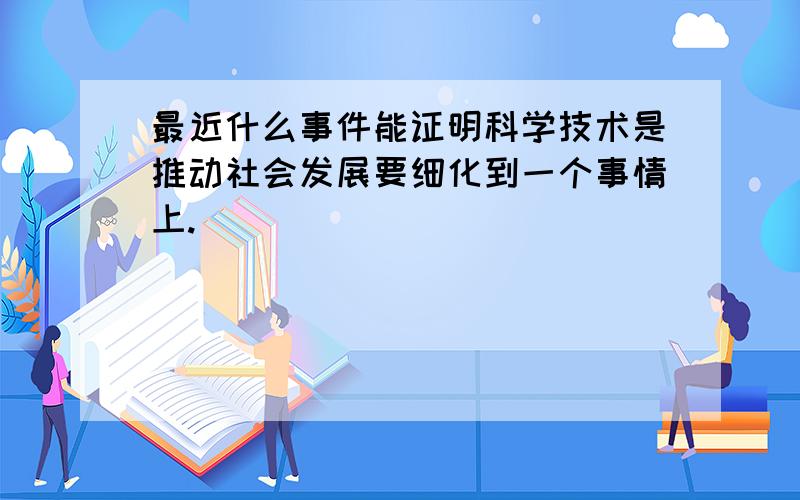 最近什么事件能证明科学技术是推动社会发展要细化到一个事情上.