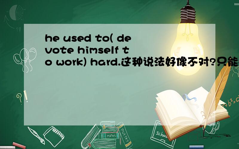 he used to( devote himself to work) hard.这种说法好像不对?只能he used to be devoted to working har