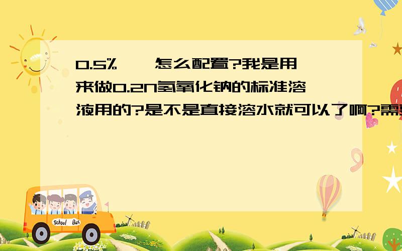 0.5%酚酞怎么配置?我是用来做0.2N氢氧化钠的标准溶液用的?是不是直接溶水就可以了啊?需要加热什么吗？