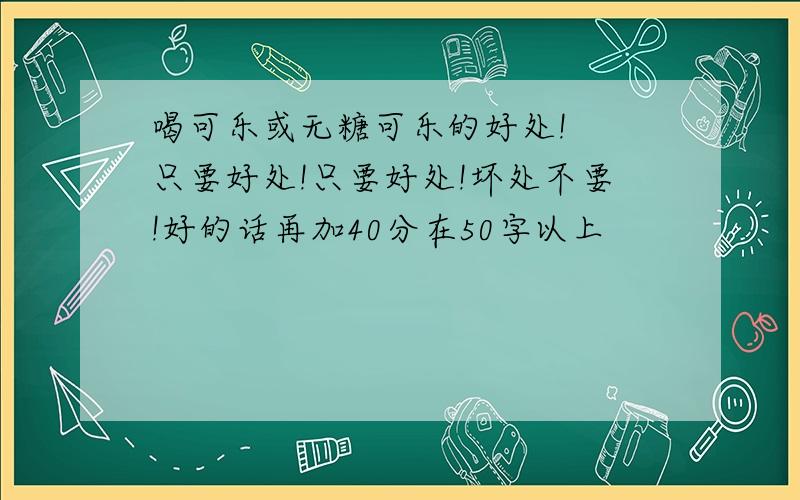 喝可乐或无糖可乐的好处!  只要好处!只要好处!坏处不要!好的话再加40分在50字以上