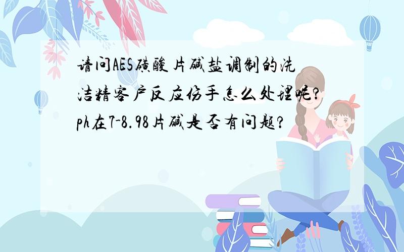 请问AES磺酸片碱盐调制的洗洁精客户反应伤手怎么处理呢?ph在7-8.98片碱是否有问题?