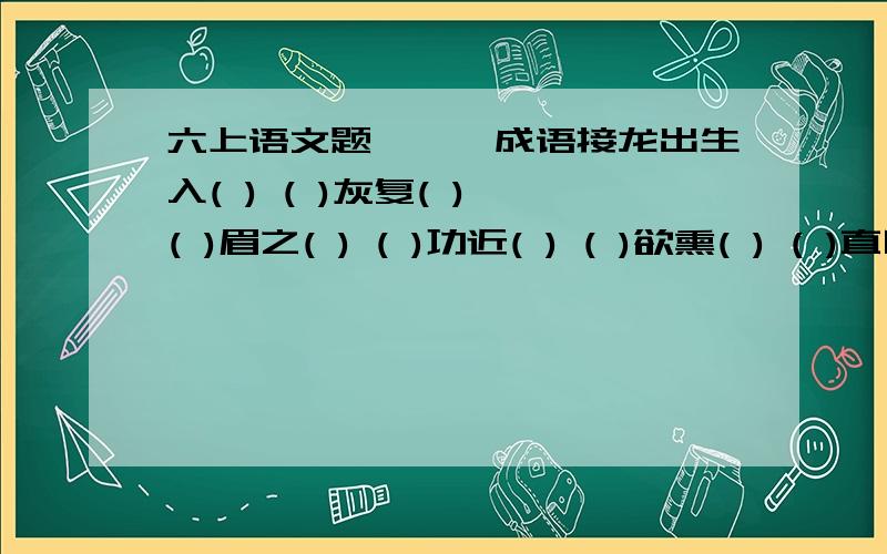 六上语文题,一,成语接龙出生入( ) ( )灰复( ) ( )眉之( ) ( )功近( ) ( )欲熏( ) ( )直口( ) ( )人快( ) ( )重心( ) ( )篇大( ) ( )功型行( ) ( )心悦( ) ( )不暇接二,填一填,显现地名.五湖四__ __ 诛笔伐 金石