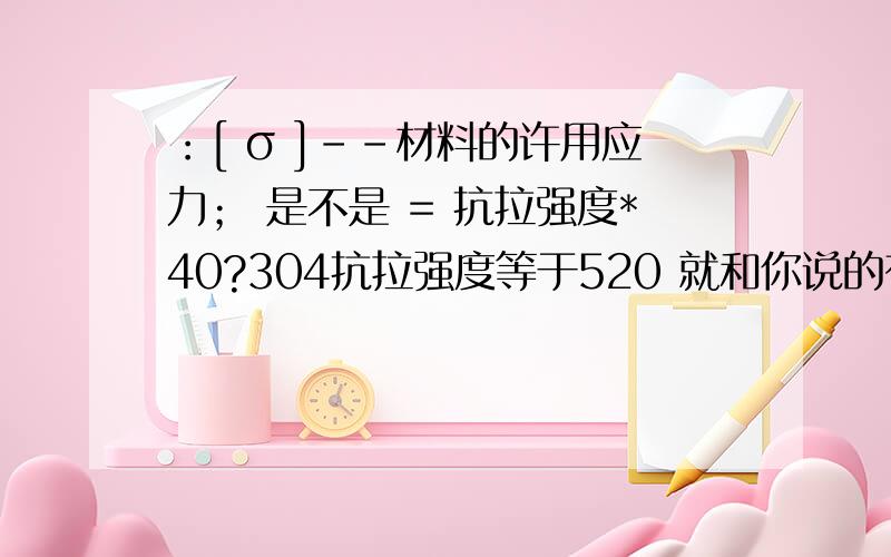 ：[ σ ]--材料的许用应力； 是不是 = 抗拉强度*40?304抗拉强度等于520 就和你说的有出入了~