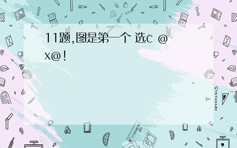 11题,图是第一个 选c ＠x＠!