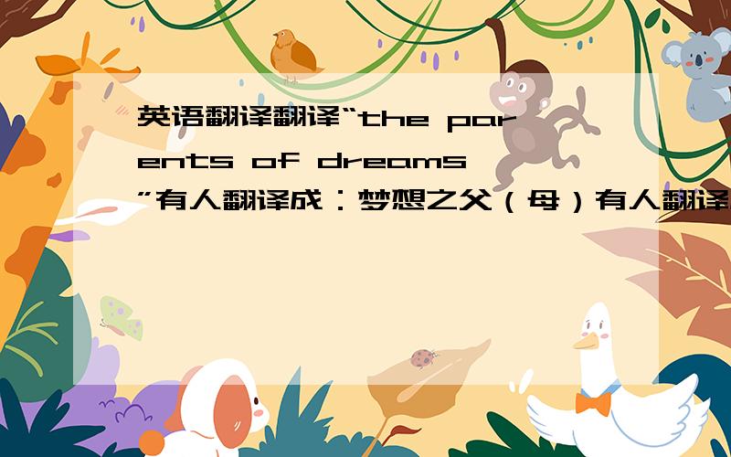 英语翻译翻译“the parents of dreams”有人翻译成：梦想之父（母）有人翻译成：父母的梦想众说纷纭,是两种说法都对吗?