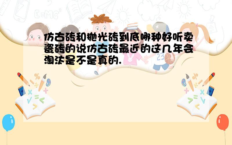 仿古砖和抛光砖到底哪种好听卖瓷砖的说仿古砖最近的这几年会淘汰是不是真的.