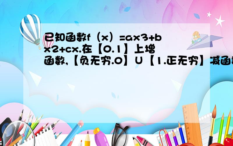 已知函数f（x）=ax3+bx2+cx.在【0.1】上增函数,【负无穷.0】∪【1.正无穷】减函数,f'(1\2)=3\2,就解析式