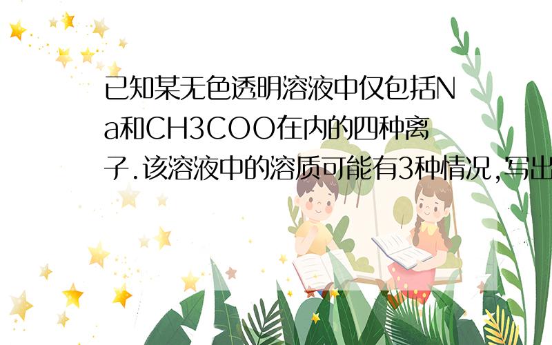 已知某无色透明溶液中仅包括Na和CH3COO在内的四种离子.该溶液中的溶质可能有3种情况,写出3个化学式.用离子方程式表示CH3COONa溶液显碱性的原因.当该溶液中溶质为两种,且溶液显碱性时,四种