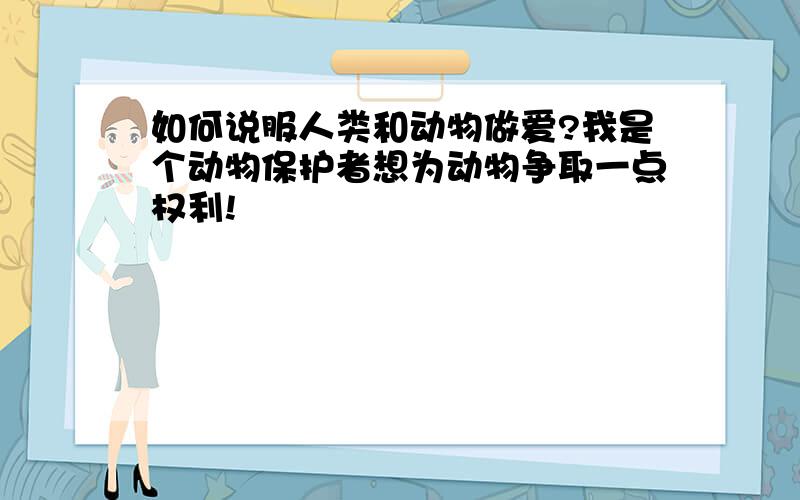 如何说服人类和动物做爱?我是个动物保护者想为动物争取一点权利!