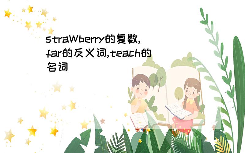 straWberry的复数,far的反义词,teach的名词