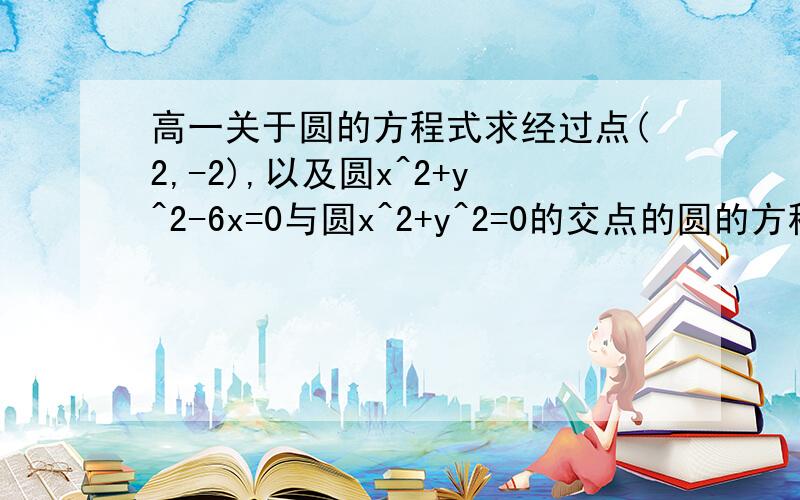 高一关于圆的方程式求经过点(2,-2),以及圆x^2+y^2-6x=0与圆x^2+y^2=0的交点的圆的方程式