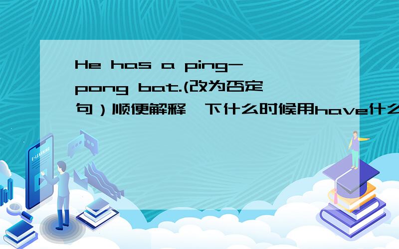 He has a ping-pong bat.(改为否定句）顺便解释一下什么时候用have什么时候用has我小学英语没学好啊.