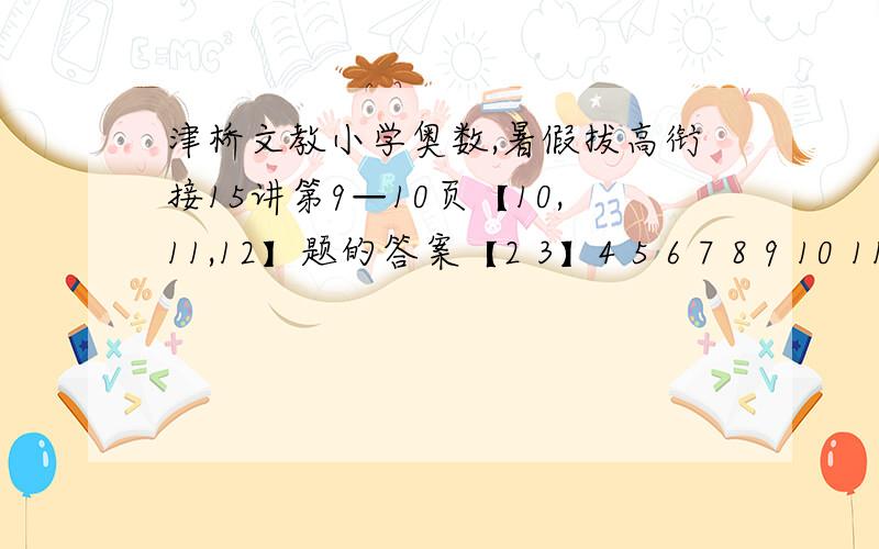 津桥文教小学奥数,暑假拔高衔接15讲第9—10页【10,11,12】题的答案【2 3】4 5 6 7 8 9 10 11 12如上图，粗线框里的两个数的和是5，在表中移动这个粗线框，可以使每次框出的两个数的和各不相同