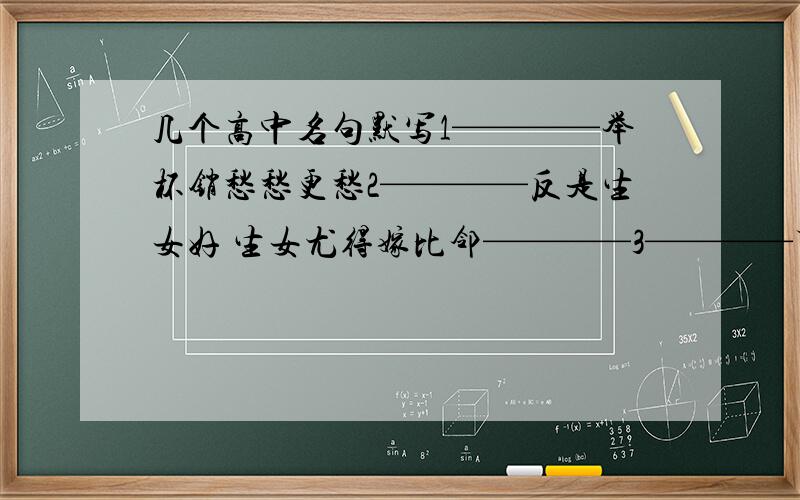 几个高中名句默写1————举杯销愁愁更愁2————反是生女好 生女尤得嫁比邻————3————万里长征人未还4李煜《虞美人》中设问间夸张的句子—— —— 5司马迁 《报任安书》中