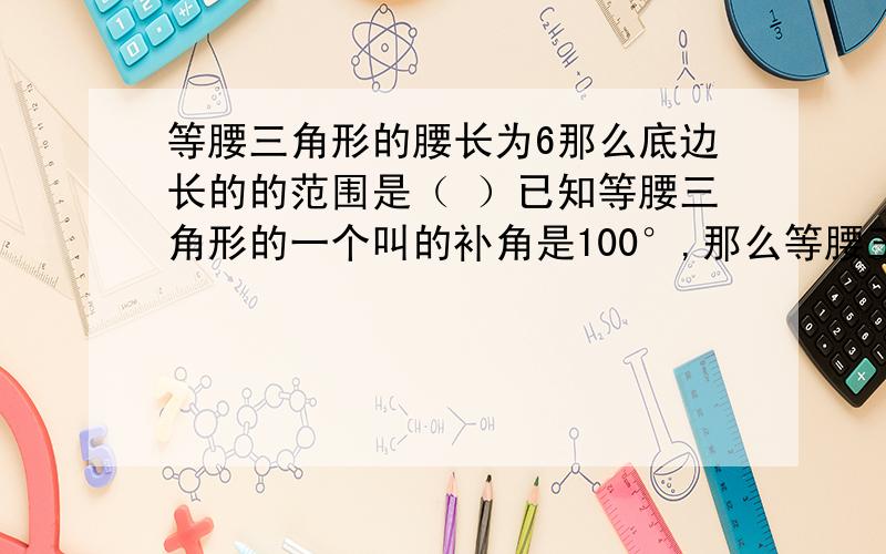 等腰三角形的腰长为6那么底边长的的范围是（ ）已知等腰三角形的一个叫的补角是100°,那么等腰三角形的三个内角是（ ）等腰三角形的周长是35厘米,要尝试地变得二倍,他的要尝试（ ）,底