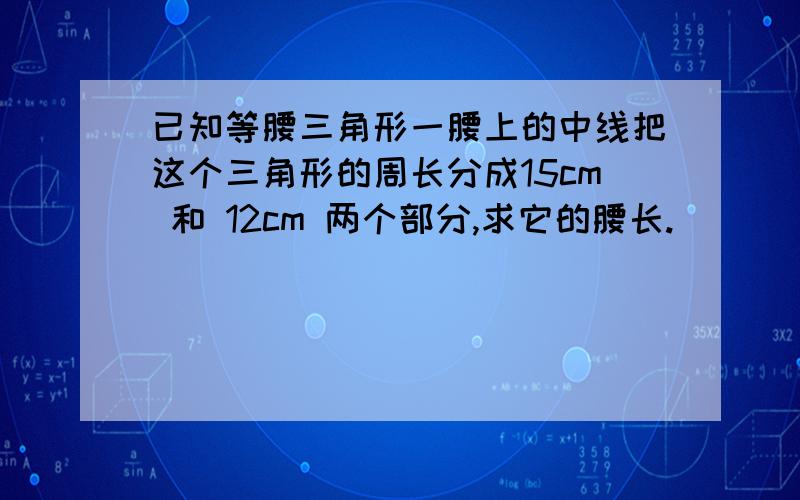 已知等腰三角形一腰上的中线把这个三角形的周长分成15cm 和 12cm 两个部分,求它的腰长.