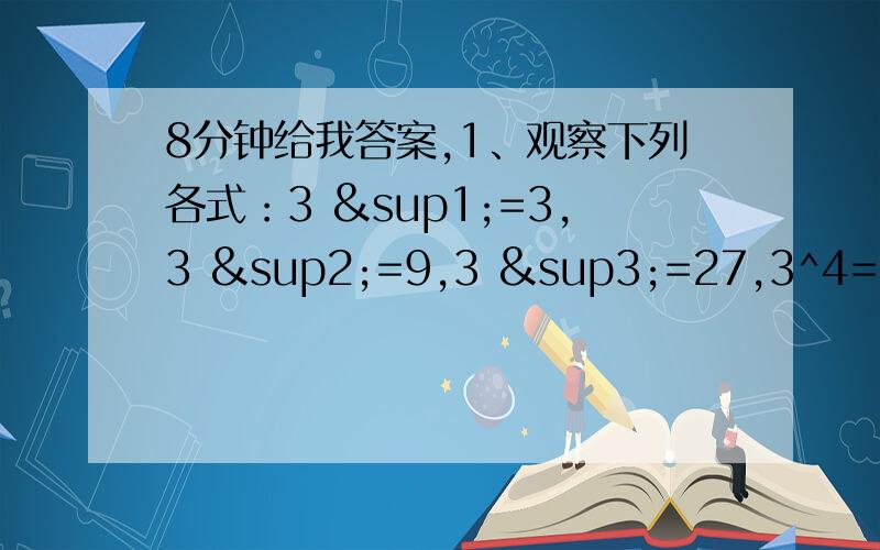 8分钟给我答案,1、观察下列各式：3 ¹=3,3 ²=9,3 ³=27,3^4=81,3^5=243,3^6=729……通过观察,你能发现其中规律,并说出3^2008的末位数字吗?试试看,还有没有其他的方法求3^2008的末位数字.2、计