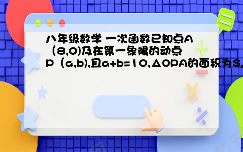 八年级数学 一次函数已知点A（8,0)及在第一象限的动点P（a,b),且a+b=10,△OPA的面积为S.求（1） S关于a的函数解析式（2） a的取值范围（3） 当S=12时点P的坐标