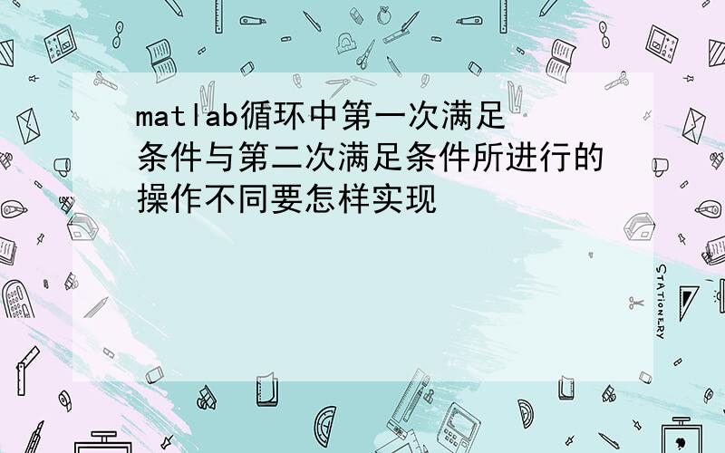 matlab循环中第一次满足条件与第二次满足条件所进行的操作不同要怎样实现