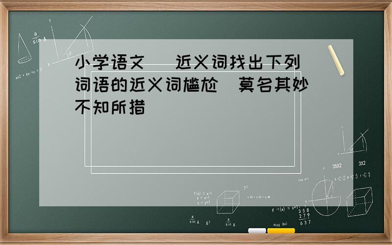 小学语文   近义词找出下列词语的近义词尴尬  莫名其妙不知所措