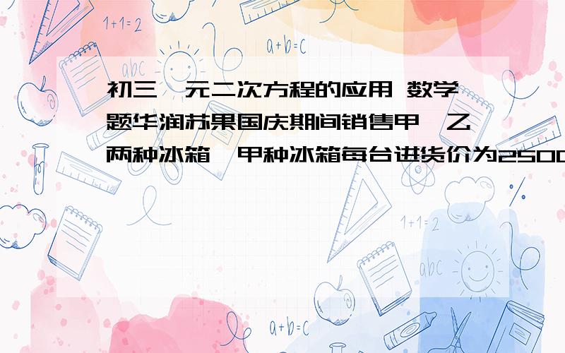 初三一元二次方程的应用 数学题华润苏果国庆期间销售甲、乙两种冰箱,甲种冰箱每台进货价为2500元,市场调研表明：当销售价为2900元时,平均每天能售出8台；而当销售价每降低50元时,平均每