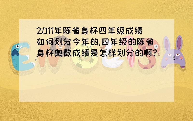 2011年陈省身杯四年级成绩如何划分今年的,四年级的陈省身杯奥数成绩是怎样划分的啊?