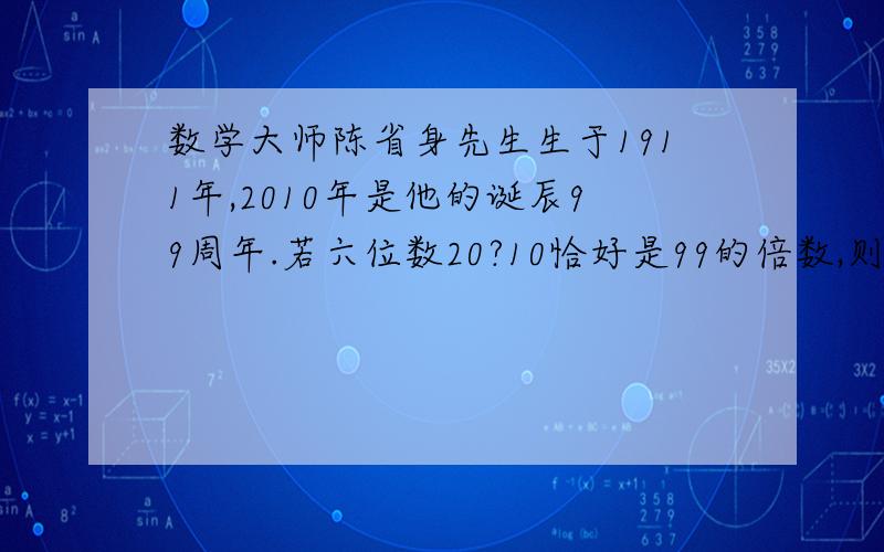 数学大师陈省身先生生于1911年,2010年是他的诞辰99周年.若六位数20?10恰好是99的倍数,则这个六位数是?问号代表不明确数字.