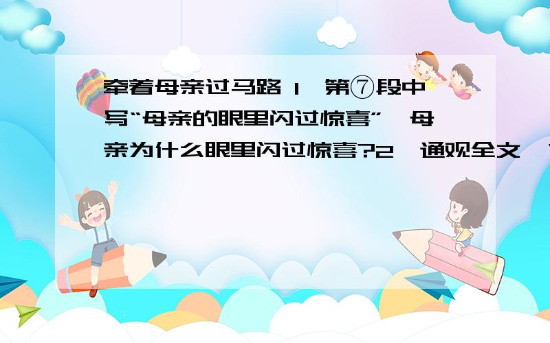 牵着母亲过马路 1、第⑦段中写“母亲的眼里闪过惊喜”,母亲为什么眼里闪过惊喜?2、通观全文,“我”周末回家做了什么?请用简洁的语言分三点概括.（没一点不超过8个字）3、第⑥段述说许