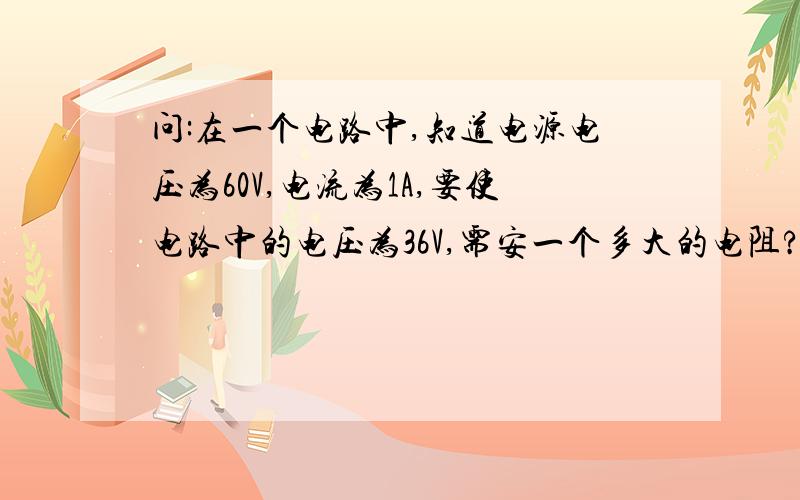 问:在一个电路中,知道电源电压为60V,电流为1A,要使电路中的电压为36V,需安一个多大的电阻?