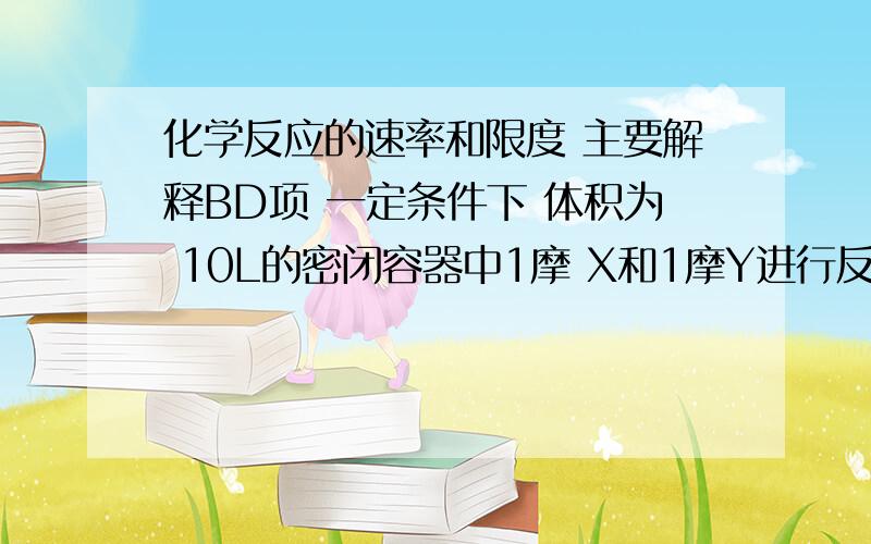 化学反应的速率和限度 主要解释BD项 一定条件下 体积为 10L的密闭容器中1摩 X和1摩Y进行反应 ：2X(g)+Y(g) 可逆号=Z(g) 经60秒达到平衡生成0.3molZ下列说法正确的是 A X 浓度变化表示的反应速率为