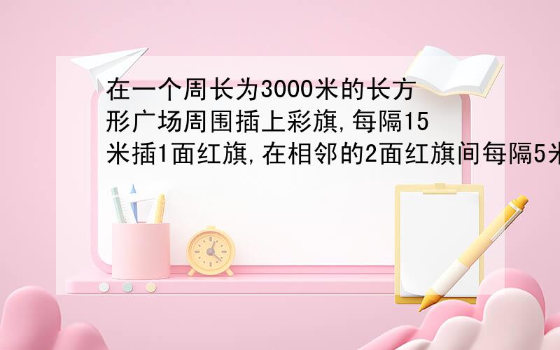 在一个周长为3000米的长方形广场周围插上彩旗,每隔15米插1面红旗,在相邻的2面红旗间每隔5米插3面黄旗,一共要插多少面红旗和黄旗?