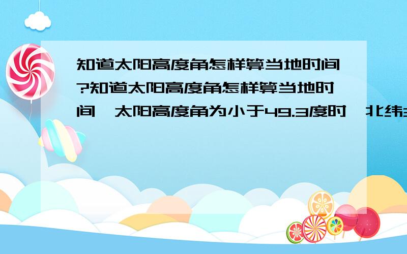 知道太阳高度角怎样算当地时间?知道太阳高度角怎样算当地时间,太阳高度角为小于49.3度时,北纬35.6度是哪段时间?