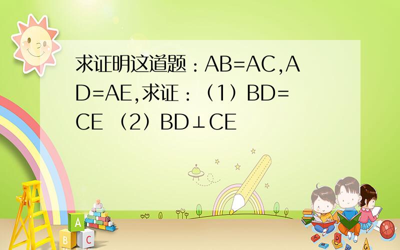 求证明这道题：AB=AC,AD=AE,求证：（1）BD=CE （2）BD⊥CE